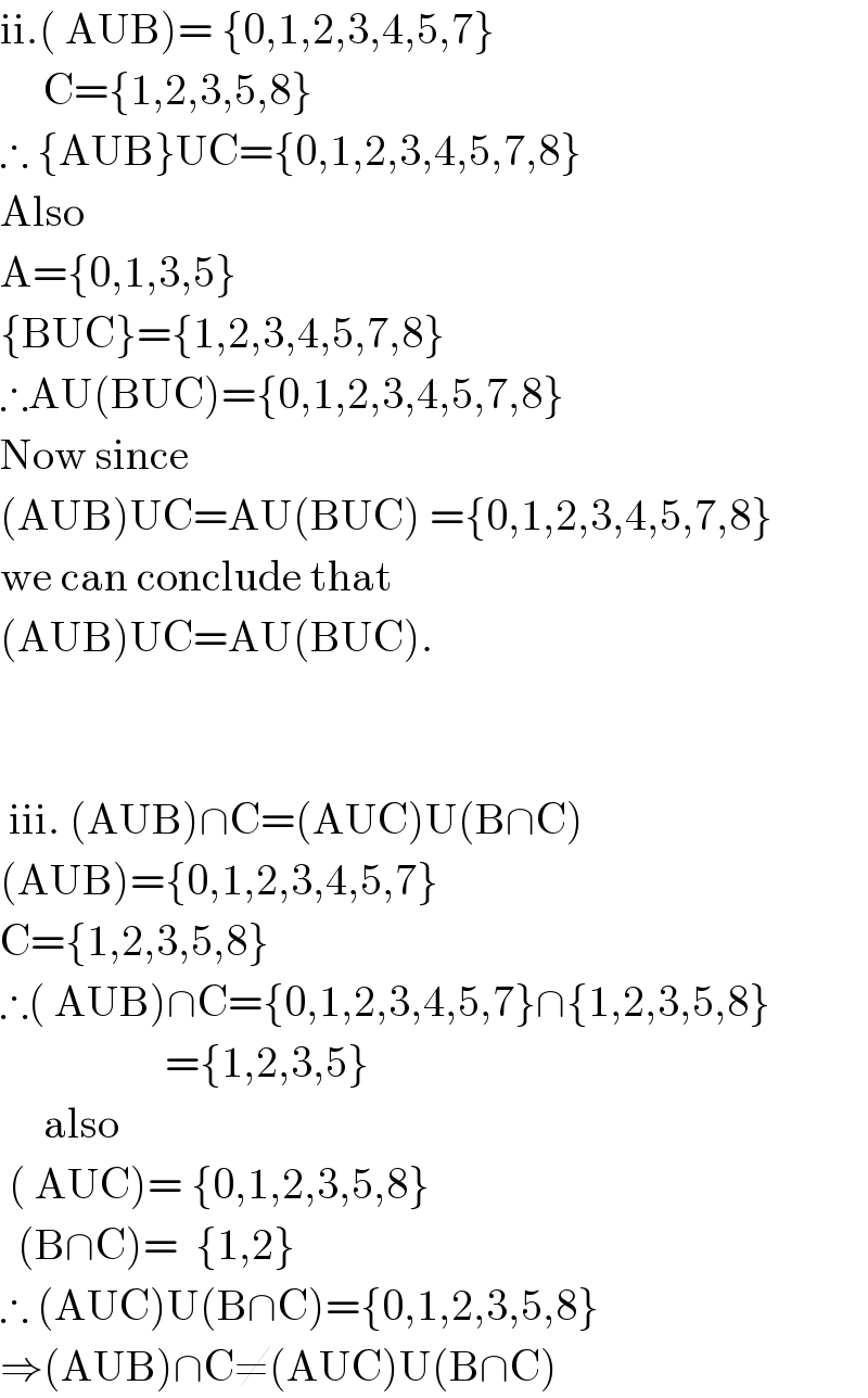 ii.( AUB)= {0,1,2,3,4,5,7}       C={1,2,3,5,8}  ∴ {AUB}UC={0,1,2,3,4,5,7,8}  Also  A={0,1,3,5}  {BUC}={1,2,3,4,5,7,8}  ∴AU(BUC)={0,1,2,3,4,5,7,8}  Now since  (AUB)UC=AU(BUC) ={0,1,2,3,4,5,7,8}  we can conclude that  (AUB)UC=AU(BUC).       iii. (AUB)∩C=(AUC)U(B∩C)  (AUB)={0,1,2,3,4,5,7}  C={1,2,3,5,8}  ∴( AUB)∩C={0,1,2,3,4,5,7}∩{1,2,3,5,8}                     ={1,2,3,5}       also   ( AUC)= {0,1,2,3,5,8}    (B∩C)=  {1,2}  ∴ (AUC)U(B∩C)={0,1,2,3,5,8}  ⇒(AUB)∩C≠(AUC)U(B∩C)  
