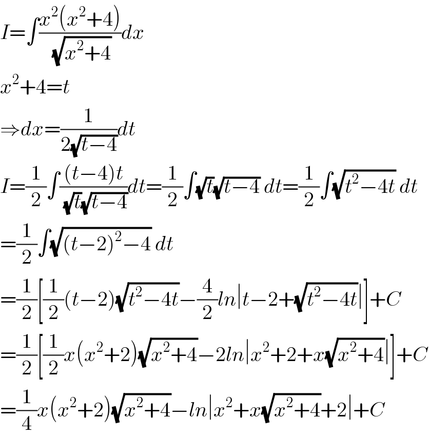 I=∫((x^2 (x^2 +4))/(√(x^2 +4)))dx  x^2 +4=t  ⇒dx=(1/(2(√(t−4))))dt  I=(1/2)∫(((t−4)t)/((√t)(√(t−4))))dt=(1/2)∫(√t)(√(t−4)) dt=(1/2)∫(√(t^2 −4t)) dt  =(1/2)∫(√((t−2)^2 −4)) dt  =(1/2)[(1/2)(t−2)(√(t^2 −4t))−(4/2)ln∣t−2+(√(t^2 −4t))∣]+C  =(1/2)[(1/2)x(x^2 +2)(√(x^2 +4))−2ln∣x^2 +2+x(√(x^2 +4))∣]+C  =(1/4)x(x^2 +2)(√(x^2 +4))−ln∣x^2 +x(√(x^2 +4))+2∣+C  