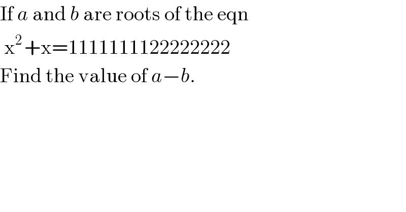 If a and b are roots of the eqn   x^(2 ) +x=1111111122222222  Find the value of a−b.  