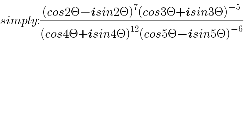 simply:(((cos2Θ−isin2Θ)^7 (cos3Θ+isin3Θ)^(−5) )/((cos4Θ+isin4Θ)^(12) (cos5Θ−isin5Θ)^(−6) ))  