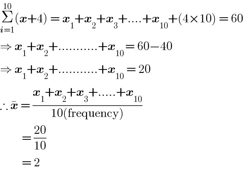 Σ_(i=1) ^(10) (x+4) = x_1 +x_2 +x_3 +....+x_(10) +(4×10) = 60  ⇒ x_1 +x_2 +...........+x_(10 ) = 60−40  ⇒ x_1 +x_2 +...........+x_(10)  = 20  ∴ x^�  = ((x_1 +x_2 +x_3 +.....+x_(10) )/(10(frequency)))           = ((20)/(10))           = 2    