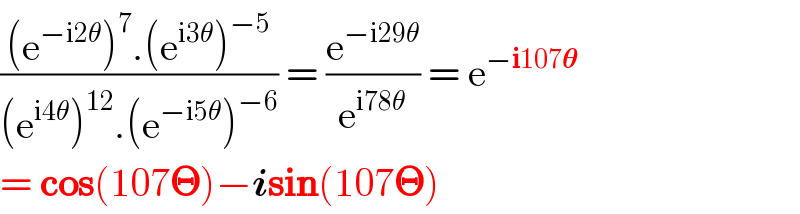 (((e^(−i2θ) )^7 .(e^(i3θ) )^(−5) )/((e^(i4θ) )^(12) .(e^(−i5θ) )^(−6) )) = (e^(−i29θ) /e^(i78θ) ) = e^(−i107𝛉)   = cos(107𝚯)−isin(107𝚯)  