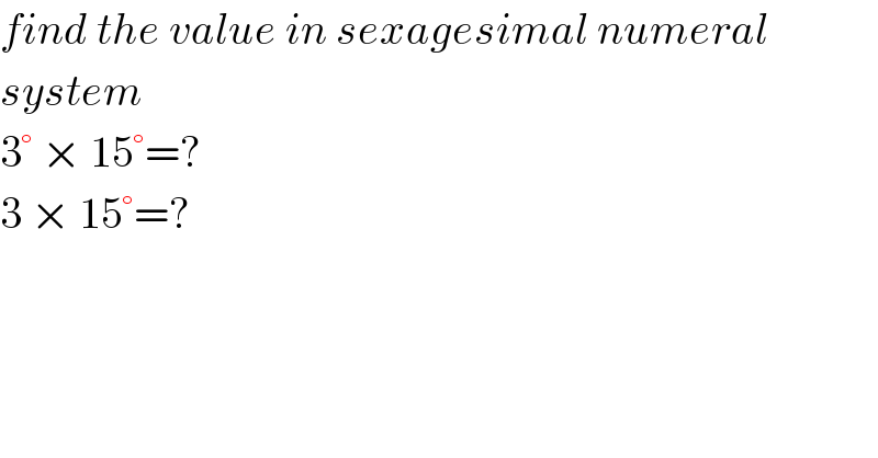 find the value in sexagesimal numeral  system  3° × 15°=?  3 × 15°=?  