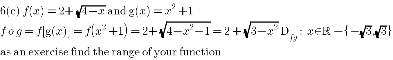 6(c) f(x) = 2+ (√(4−x)) and g(x) = x^2  +1  f o g = f[g(x)] = f(x^2  +1) = 2+ (√(4−x^2 −1)) = 2 + (√(3−x^2 )) D_(fg)  :  x∈R −{−(√3),(√3)}  as an exercise find the range of your function  