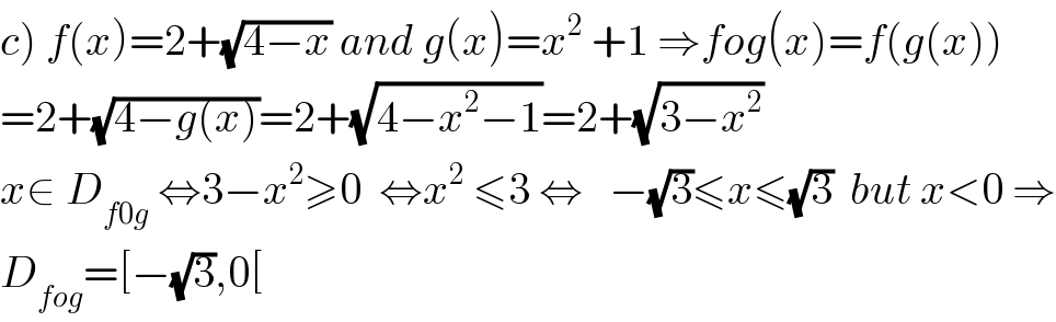 c) f(x)=2+(√(4−x)) and g(x)=x^2  +1 ⇒fog(x)=f(g(x))  =2+(√(4−g(x)))=2+(√(4−x^2 −1))=2+(√(3−x^2 ))  x∈ D_(f0g)  ⇔3−x^2 ≥0  ⇔x^2  ≤3 ⇔   −(√3)≤x≤(√3)  but x<0 ⇒  D_(fog) =[−(√3),0[  