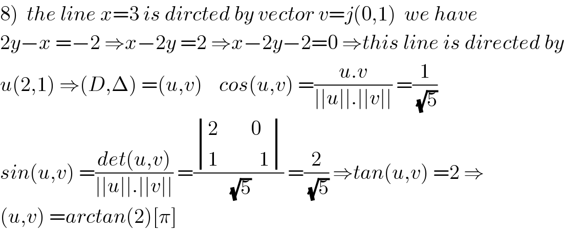 8)  the line x=3 is dircted by vector v=j(0,1)  we have  2y−x =−2 ⇒x−2y =2 ⇒x−2y−2=0 ⇒this line is directed by  u(2,1) ⇒(D,Δ) =(u,v)    cos(u,v) =((u.v)/(∣∣u∣∣.∣∣v∣∣)) =(1/(√5))  sin(u,v) =((det(u,v))/(∣∣u∣∣.∣∣v∣∣)) =( determinant (((2        0)),((1          1)))/(√5)) =(2/(√5)) ⇒tan(u,v) =2 ⇒  (u,v) =arctan(2)[π]  
