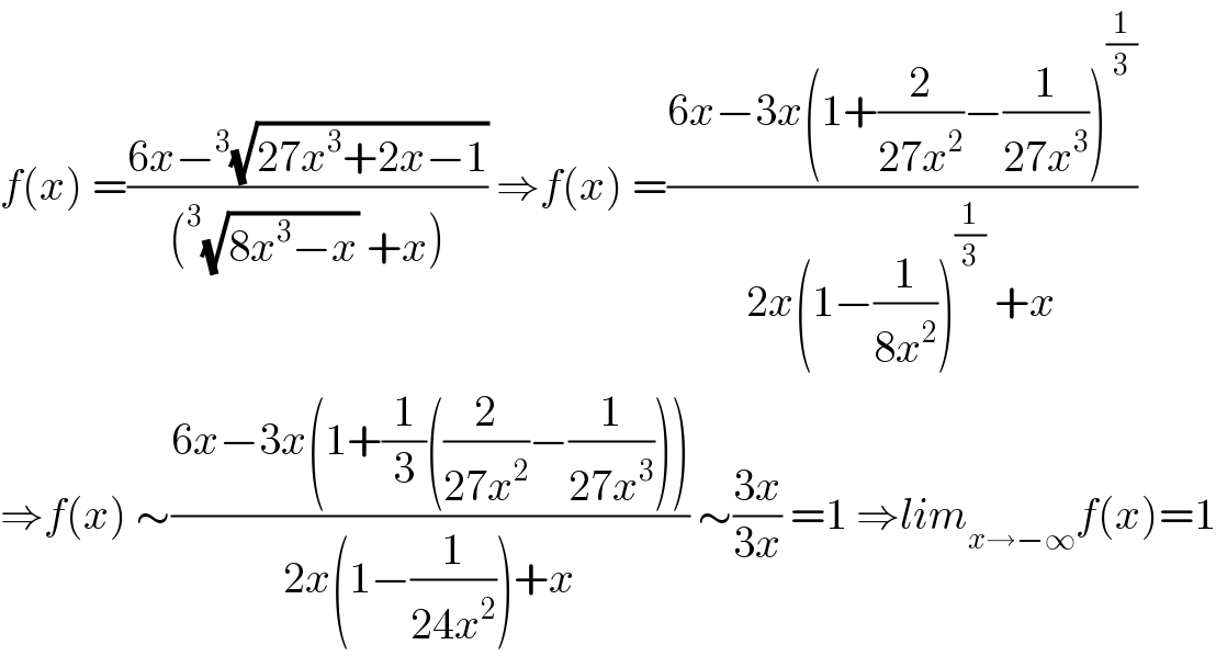 f(x) =((6x−^3 (√(27x^3 +2x−1)))/((^3 (√(8x^3 −x)) +x))) ⇒f(x) =((6x−3x(1+(2/(27x^2 ))−(1/(27x^3 )))^(1/3) )/(2x(1−(1/(8x^2 )))^(1/3)  +x))  ⇒f(x) ∼((6x−3x(1+(1/3)((2/(27x^2 ))−(1/(27x^3 )))))/(2x(1−(1/(24x^2 )))+x)) ∼((3x)/(3x)) =1 ⇒lim_(x→−∞) f(x)=1  