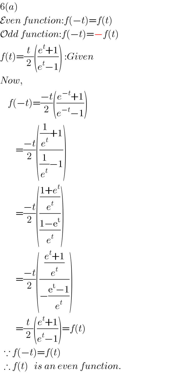 6(a)  Even function:f(−t)=f(t)  Odd function:f(−t)=−f(t)  f(t)=(t/2)(((e^t +1)/(e^t −1))) :Given  Now,      f(−t)=((−t)/2)(((e^(−t) +1)/(e^(−t) −1)))          =((−t)/2)((((1/e^t )+1)/((1/e^t )−1)))          =((−t)/2)((((1+e^t )/e^t )/((1−e^t )/e^t )))          =((−t)/2)((((e^t +1)/e^t )/(−((e^t −1)/e^t ))))          =(t/2)(((e^t +1)/(e^t −1)))=f(t)    ∵ f(−t)=f(t)    ∴ f(t)   is an even function.  