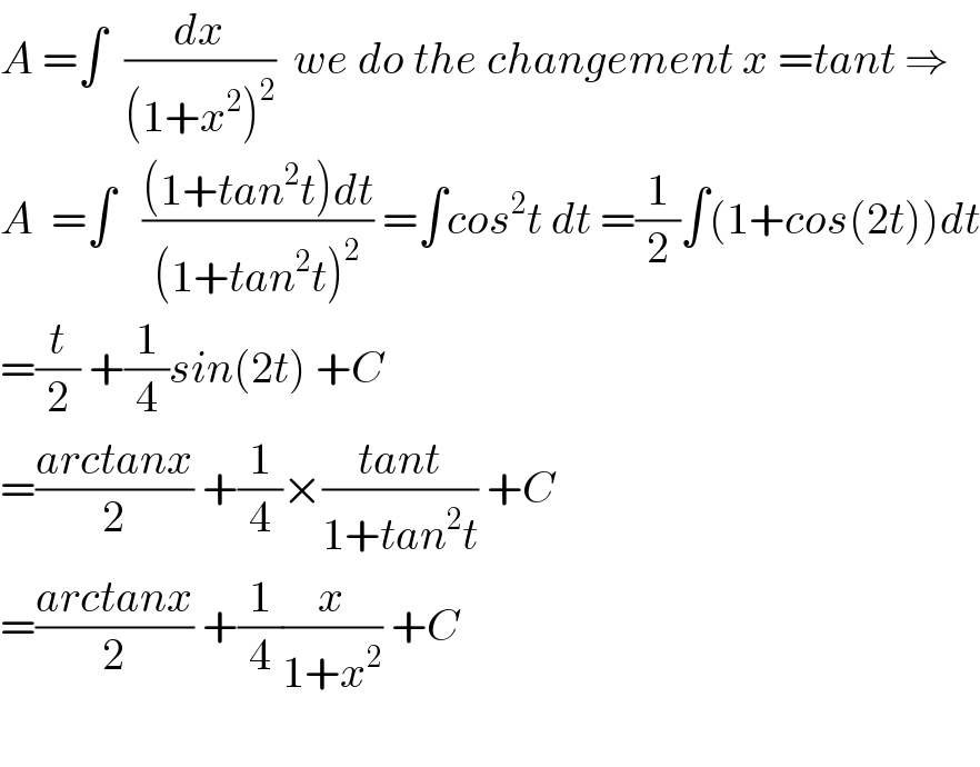 A =∫  (dx/((1+x^2 )^2 ))  we do the changement x =tant ⇒  A  =∫   (((1+tan^2 t)dt)/((1+tan^2 t)^2 )) =∫cos^2 t dt =(1/2)∫(1+cos(2t))dt  =(t/2) +(1/4)sin(2t) +C  =((arctanx)/2) +(1/4)×((tant)/(1+tan^2 t)) +C  =((arctanx)/2) +(1/4)(x/(1+x^2 )) +C    