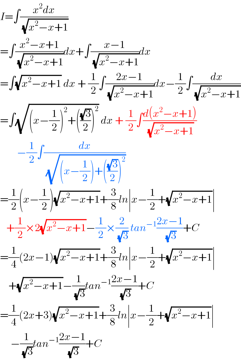 I=∫((x^2 dx)/(√(x^2 −x+1)))  =∫((x^2 −x+1)/(√(x^2 −x+1)))dx+∫((x−1)/(√(x^2 −x+1)))dx  =∫(√(x^2 −x+1)) dx + (1/2)∫((2x−1)/(√(x^2 −x+1)))dx−(1/2)∫(dx/(√(x^2 −x+1)))  =∫(√((x−(1/2))^2 +(((√3)/2))^2 )) dx + (1/2)∫((d(x^2 −x+1))/(√(x^2 −x+1)))          −(1/2)∫(dx/(√((x−(1/2))+(((√3)/2))^2 )))  =(1/2)(x−(1/2))(√(x^2 −x+1))+(3/8)ln∣x−(1/2)+(√(x^2 −x+1))∣     +(1/2)×2(√(x^2 −x+1))−(1/2)×(2/(√3)) tan^(−1) ((2x−1)/(√3))+C  =(1/4)(2x−1)(√(x^2 −x+1))+(3/8)ln∣x−(1/2)+(√(x^2 −x+1))∣      +(√(x^2 −x+1))−(1/(√3))tan^(−1) ((2x−1)/(√3))+C  =(1/4)(2x+3)(√(x^2 −x+1))+(3/8)ln∣x−(1/2)+(√(x^2 −x+1))∣       −(1/(√3))tan^(−1) ((2x−1)/(√3))+C  