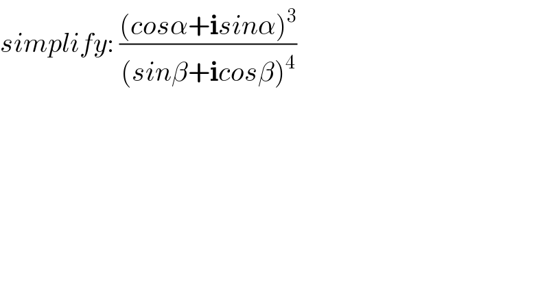 simplify: (((cosα+isinα)^3 )/((sinβ+icosβ)^4 ))  