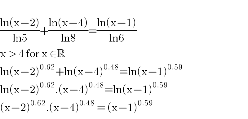   ((ln(x−2))/(ln5))+((ln(x−4))/(ln8))=((ln(x−1))/(ln6))   x > 4 for x ∈R  ln(x−2)^(0.62) +ln(x−4)^(0.48) =ln(x−1)^(0.59)   ln(x−2)^(0.62) .(x−4)^(0.48) =ln(x−1)^(0.59)   (x−2)^(0.62) .(x−4)^(0.48)  = (x−1)^(0.59)   