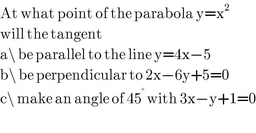 At what point of the parabola y=x^2   will the tangent   a\ be parallel to the line y=4x−5  b\ be perpendicular to 2x−6y+5=0  c\ make an angle of 45^°  with 3x−y+1=0  