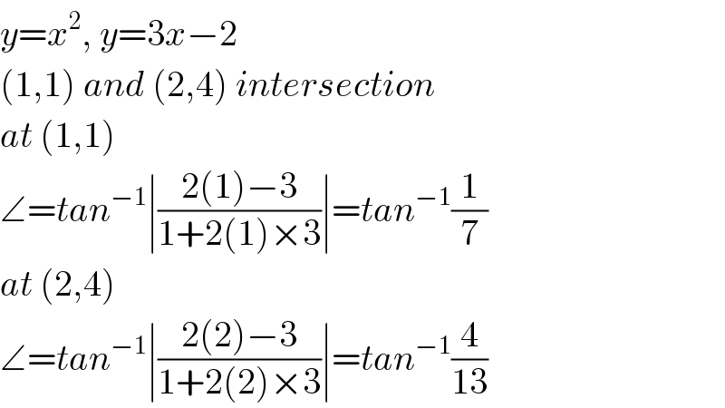 y=x^2 , y=3x−2  (1,1) and (2,4) intersection  at (1,1)  ∠=tan^(−1) ∣((2(1)−3)/(1+2(1)×3))∣=tan^(−1) (1/7)  at (2,4)  ∠=tan^(−1) ∣((2(2)−3)/(1+2(2)×3))∣=tan^(−1) (4/(13))  