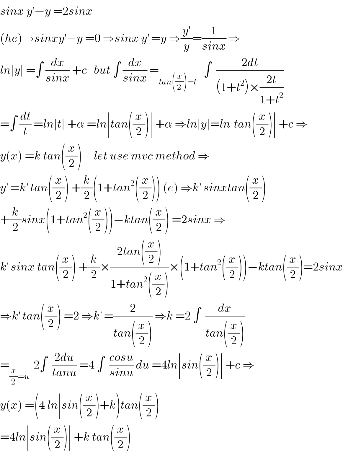 sinx y^′ −y =2sinx     (he)→sinxy^′ −y =0 ⇒sinx y^′  =y ⇒(y^′ /y)=(1/(sinx)) ⇒  ln∣y∣ =∫ (dx/(sinx)) +c   but ∫ (dx/(sinx)) =_(tan((x/2))=t)    ∫  ((2dt)/((1+t^2 )×((2t)/(1+t^2 ))))  =∫ (dt/t) =ln∣t∣ +α =ln∣tan((x/2))∣ +α ⇒ln∣y∣=ln∣tan((x/2))∣ +c ⇒  y(x) =k tan((x/2))     let use mvc method ⇒  y^′  =k^′  tan((x/2)) +(k/2)(1+tan^2 ((x/2))) (e) ⇒k^′  sinxtan((x/2))  +(k/2)sinx(1+tan^2 ((x/2)))−ktan((x/2)) =2sinx ⇒  k^′  sinx tan((x/2)) +(k/2)×((2tan((x/2)))/(1+tan^2 ((x/2))))×(1+tan^2 ((x/2)))−ktan((x/2))=2sinx  ⇒k^′  tan((x/2)) =2 ⇒k^′  =(2/(tan((x/2)))) ⇒k =2 ∫  (dx/(tan((x/2))))  =_((x/2)=u)   2∫  ((2du)/(tanu)) =4 ∫  ((cosu)/(sinu)) du =4ln∣sin((x/2))∣ +c ⇒  y(x) =(4 ln∣sin((x/2))+k)tan((x/2))  =4ln∣sin((x/2))∣ +k tan((x/2))  