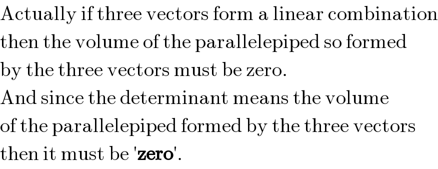 Actually if three vectors form a linear combination  then the volume of the parallelepiped so formed  by the three vectors must be zero.  And since the determinant means the volume  of the parallelepiped formed by the three vectors  then it must be ′zero′.  