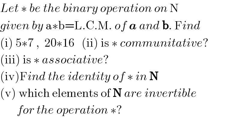 Let ∗ be the binary operation on N  given by a∗b=L.C.M. of a and b. Find  (i) 5∗7 ,  20∗16   (ii) is ∗ communitative?  (iii) is ∗ associative?  (iv)Find the identity of ∗ in N  (v) which elements of N are invertible         for the operation ∗?  