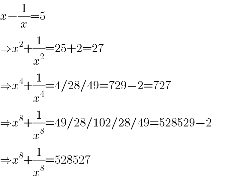 x−(1/x)=5  ⇒x^2 +(1/x^2 )=25+2=27  ⇒x^4 +(1/x^4 )=4/28/49=729−2=727  ⇒x^8 +(1/x^8 )=49/28/102/28/49=528529−2  ⇒x^8 +(1/x^8 )=528527  