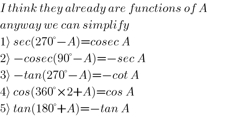 I think they already are functions of A  anyway we can simplify  1⟩ sec(270°−A)=cosec A  2⟩ −cosec(90°−A)=−sec A  3⟩ −tan(270°−A)=−cot A  4⟩ cos(360°×2+A)=cos A  5⟩ tan(180°+A)=−tan A  