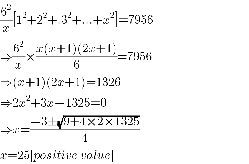 (6^2 /x)[1^2 +2^2 +.3^2 +...+x^2 ]=7956  ⇒(6^2 /x)×((x(x+1)(2x+1))/6)=7956  ⇒(x+1)(2x+1)=1326  ⇒2x^2 +3x−1325=0  ⇒x=((−3±(√(9+4×2×1325)))/4)  x=25[positive value]  