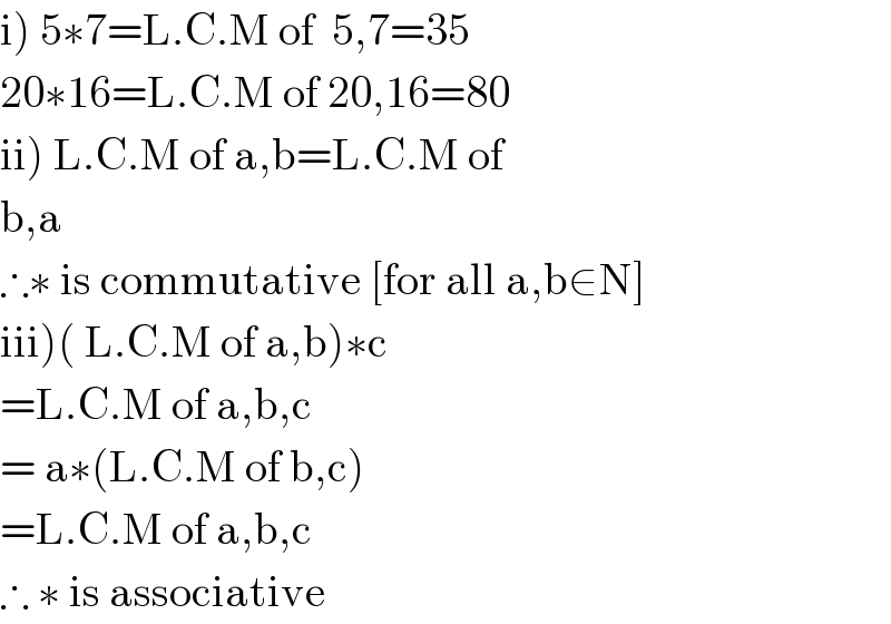 i) 5∗7=L.C.M of  5,7=35  20∗16=L.C.M of 20,16=80  ii) L.C.M of a,b=L.C.M of  b,a  ∴∗ is commutative [for all a,b∈N]  iii)( L.C.M of a,b)∗c  =L.C.M of a,b,c  = a∗(L.C.M of b,c)  =L.C.M of a,b,c  ∴ ∗ is associative  
