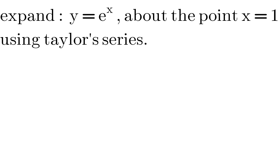 expand :  y = e^x  , about the point x = 1  using taylor′s series.  