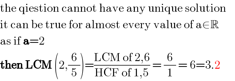 the qiestion cannot have any unique solution  it can be true for almost every value of a∈R  as if a=2  then LCM (2,(6/5))=((LCM of 2,6)/(HCF of 1,5)) = (6/1) = 6=3.2  