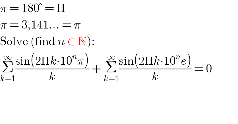 π = 180° = Π  π = 3,141... = π  Solve (find n ∈ N):  Σ_(k=1) ^∞ ((sin(2Πk∙10^n π))/k) + Σ_(k=1) ^∞ ((sin(2Πk∙10^n e))/k) = 0    