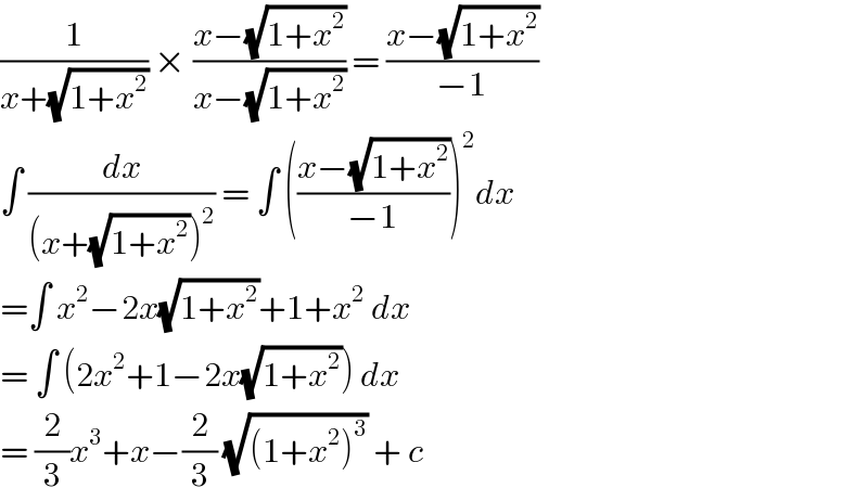 (1/(x+(√(1+x^2 )))) × ((x−(√(1+x^2 )))/(x−(√(1+x^2 )))) = ((x−(√(1+x^2 )))/(−1))  ∫ (dx/((x+(√(1+x^2 )))^2 )) = ∫ (((x−(√(1+x^2 )))/(−1)))^2 dx  =∫ x^2 −2x(√(1+x^2 ))+1+x^2  dx  = ∫ (2x^2 +1−2x(√(1+x^2 ))) dx   = (2/3)x^3 +x−(2/3) (√((1+x^2 )^3 )) + c   