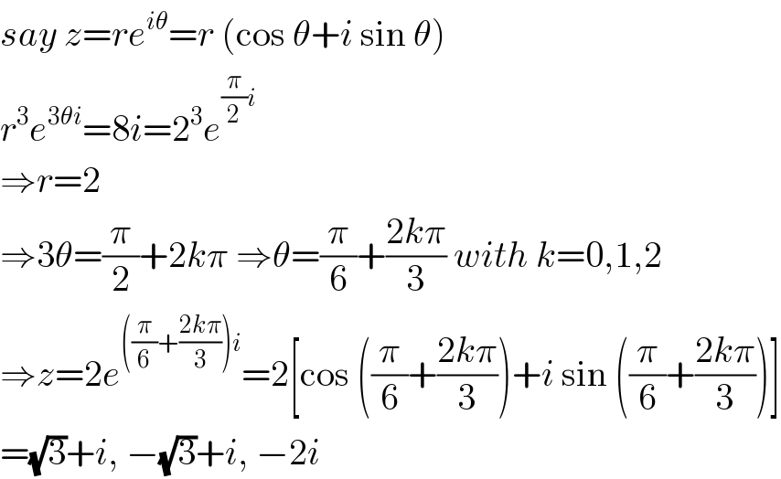 say z=re^(iθ) =r (cos θ+i sin θ)  r^3 e^(3θi) =8i=2^3 e^((π/2)i)   ⇒r=2  ⇒3θ=(π/2)+2kπ ⇒θ=(π/6)+((2kπ)/3) with k=0,1,2  ⇒z=2e^(((π/6)+((2kπ)/3))i) =2[cos ((π/6)+((2kπ)/3))+i sin ((π/6)+((2kπ)/3))]  =(√3)+i, −(√3)+i, −2i  