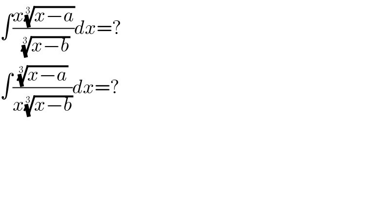 ∫((x((x−a))^(1/3) )/((x−b))^(1/3) )dx=?  ∫(((x−a))^(1/3) /(x((x−b))^(1/3) ))dx=?  