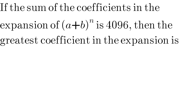 If the sum of the coefficients in the  expansion of (a+b)^n  is 4096, then the  greatest coefficient in the expansion is  