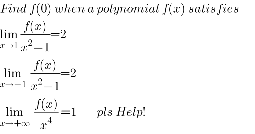 Find f(0) when a polynomial f(x) satisfies  lim_(x→1)  ((f(x))/(x^2 −1))=2  lim_(x→−1)   ((f(x))/(x^2 −1))=2    lim_(x→+∞)   ((f(x))/x^4 ) =1        pls Help!  