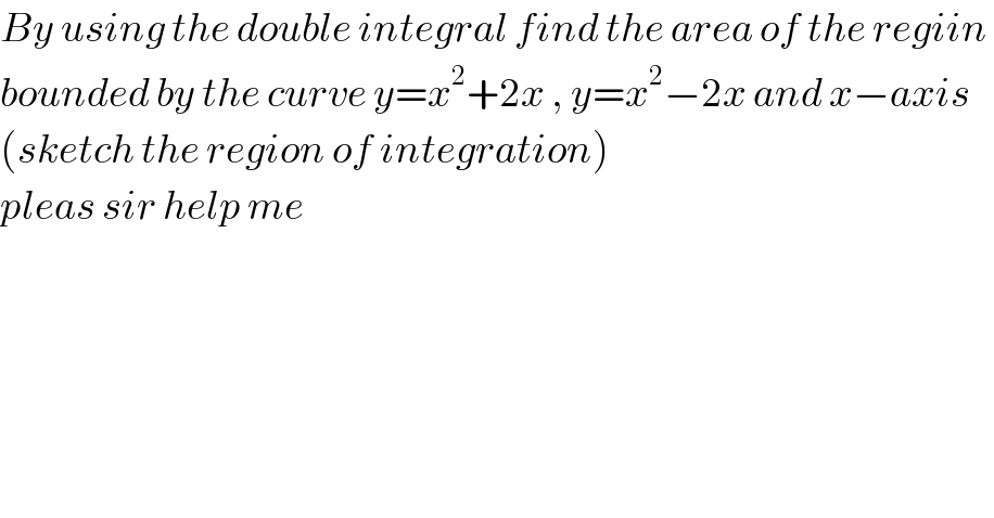 By using the double integral find the area of the regiin   bounded by the curve y=x^2 +2x , y=x^2 −2x and x−axis   (sketch the region of integration)  pleas sir help me   