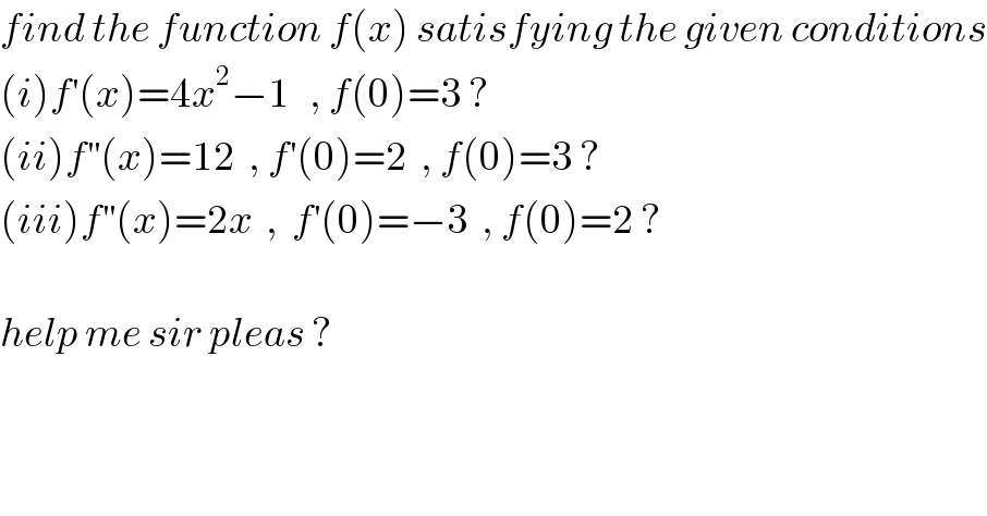 find the function f(x) satisfying the given conditions  (i)f^′ (x)=4x^2 −1   , f(0)=3 ?  (ii)f^(′′) (x)=12  , f^′ (0)=2  , f(0)=3 ?  (iii)f^(′′) (x)=2x  ,  f^′ (0)=−3  , f(0)=2 ?    help me sir pleas ?  