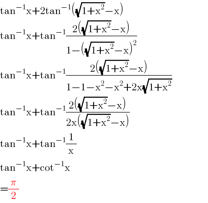 tan^(−1) x+2tan^(−1) ((√(1+x^2 ))−x)  tan^(−1) x+tan^(−1) ((2((√(1+x^2 ))−x))/(1−((√(1+x^2 ))−x)^2 ))  tan^(−1) x+tan^(−1) ((2((√(1+x^2 ))−x))/(1−1−x^2 −x^2 +2x(√(1+x^2 ))))   tan^(−1) x+tan^(−1) ((2((√(1+x^2 ))−x))/(2x((√(1+x^2 ))−x)))  tan^(−1) x+tan^(−1) (1/x)  tan^(−1) x+cot^(−1) x  =(π/2)  