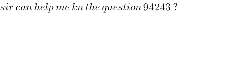 sir can help me kn the question 94243 ?  