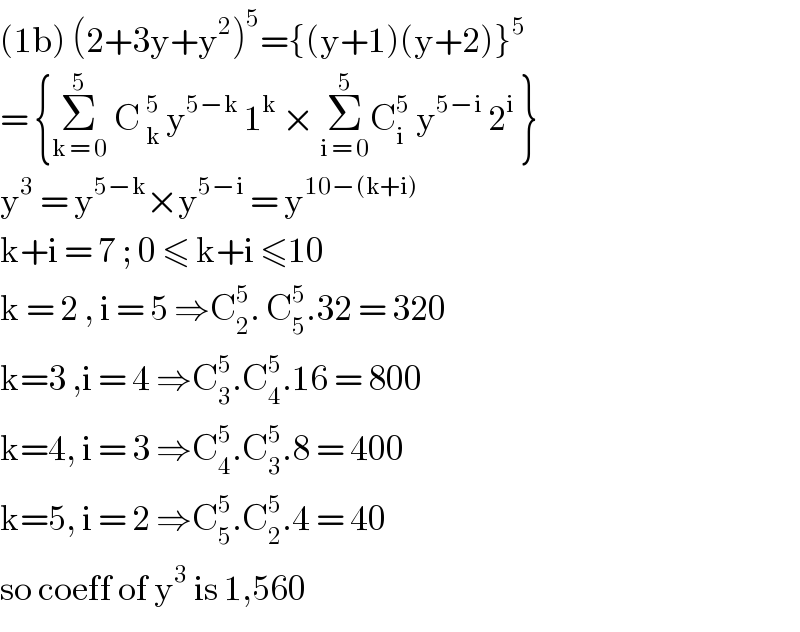 (1b) (2+3y+y^2 )^5 ={(y+1)(y+2)}^5   = {Σ_(k = 0) ^5  C _k^5  y^(5−k)  1^k  × Σ_(i = 0) ^5 C_i ^5  y^(5−i)  2^i  }  y^3  = y^(5−k) ×y^(5−i)  = y^(10−(k+i))   k+i = 7 ; 0 ≤ k+i ≤10  k = 2 , i = 5 ⇒C_2 ^5 . C_5 ^5 .32 = 320    k=3 ,i = 4 ⇒C_3 ^5 .C_4 ^5 .16 = 800  k=4, i = 3 ⇒C_4 ^5 .C_3 ^5 .8 = 400  k=5, i = 2 ⇒C_5 ^5 .C_2 ^5 .4 = 40   so coeff of y^3  is 1,560   