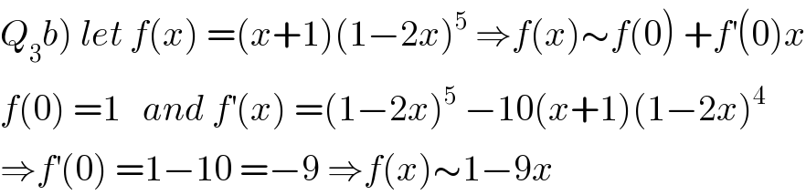 Q_3 b) let f(x) =(x+1)(1−2x)^5  ⇒f(x)∼f(0) +f^′ (0)x  f(0) =1   and f^′ (x) =(1−2x)^5  −10(x+1)(1−2x)^4   ⇒f^′ (0) =1−10 =−9 ⇒f(x)∼1−9x   
