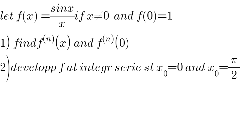 let f(x) =((sinx)/x)if x≠0  and f(0)=1  1) findf^((n)) (x) and f^((n)) (0)  2)developp f at integr serie st x_0 =0 and x_0 =(π/2)  