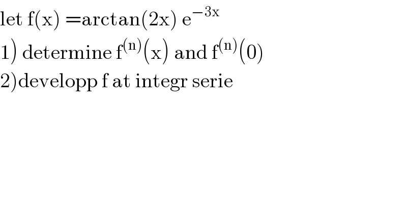let f(x) =arctan(2x) e^(−3x)   1) determine f^((n)) (x) and f^((n)) (0)  2)developp f at integr serie  