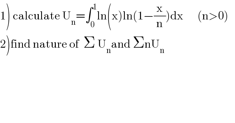 1) calculate U_n =∫_0 ^1 ln(x)ln(1−(x/n))dx      (n>0)  2)find nature of  Σ U_n and ΣnU_n   