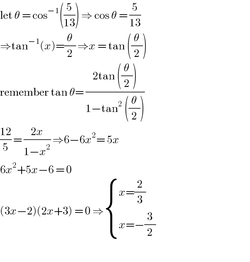 let θ = cos^(−1) ((5/(13))) ⇒ cos θ = (5/(13))  ⇒tan^(−1) (x)=(θ/2) ⇒x = tan ((θ/2))  remember tan θ= ((2tan ((θ/2)))/(1−tan^2  ((θ/2))))  ((12)/5) = ((2x)/(1−x^2 )) ⇒6−6x^2 = 5x  6x^2 +5x−6 = 0  (3x−2)(2x+3) = 0 ⇒ { ((x=(2/3))),((x=−(3/2))) :}    