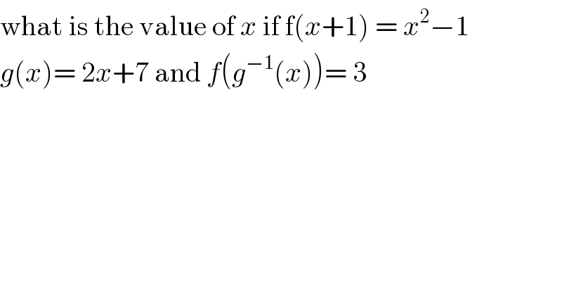 what is the value of x if f(x+1) = x^2 −1  g(x)= 2x+7 and f(g^(−1) (x))= 3   