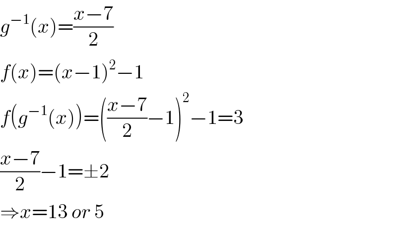 g^(−1) (x)=((x−7)/2)  f(x)=(x−1)^2 −1  f(g^(−1) (x))=(((x−7)/2)−1)^2 −1=3  ((x−7)/2)−1=±2  ⇒x=13 or 5  