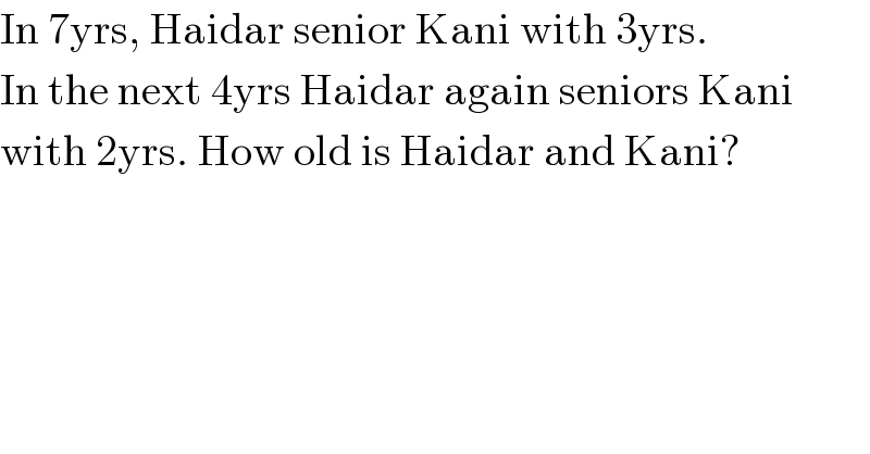 In 7yrs, Haidar senior Kani with 3yrs.  In the next 4yrs Haidar again seniors Kani  with 2yrs. How old is Haidar and Kani?  