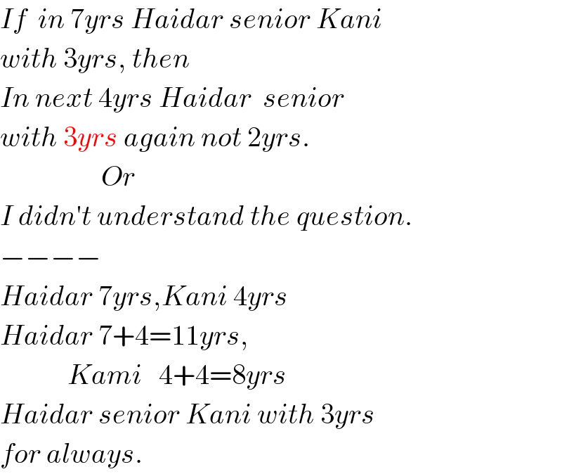 If  in 7yrs Haidar senior Kani  with 3yrs, then  In next 4yrs Haidar  senior  with 3yrs again not 2yrs.                     Or  I didn′t understand the question.  −−−−  Haidar 7yrs,Kani 4yrs  Haidar 7+4=11yrs,              Kami   4+4=8yrs  Haidar senior Kani with 3yrs  for always.  