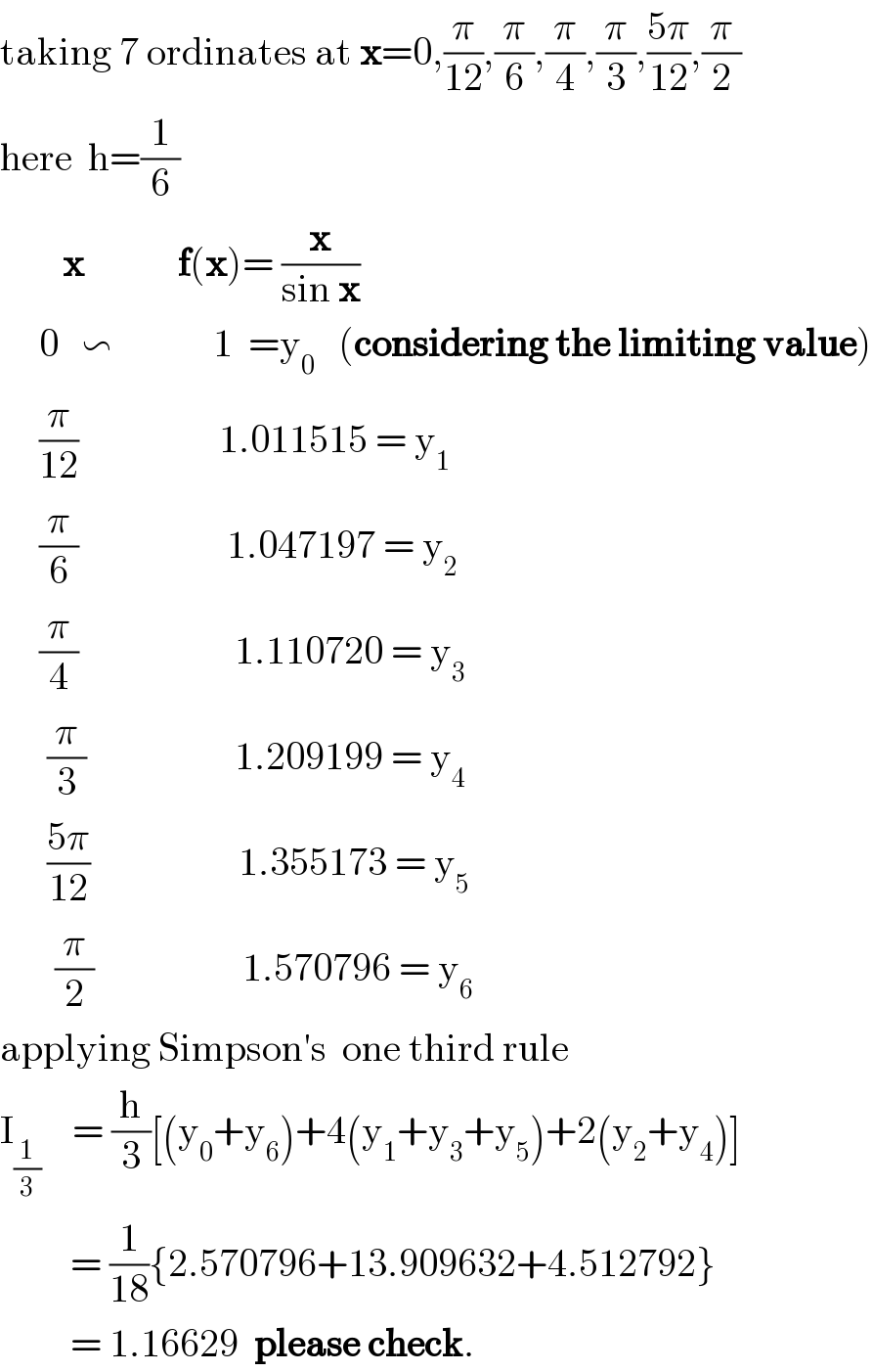 taking 7 ordinates at x=0,(π/(12)),(π/6),(π/4),(π/3),((5π)/(12)),(π/2)  here  h=(1/6)          x            f(x)= (x/(sin x))       0   ∽             1  =y_0    (considering the limiting value)       (π/(12))                  1.011515 = y_1        (π/6)                   1.047197 = y_2        (π/4)                    1.110720 = y_3         (π/3)                   1.209199 = y_4         ((5π)/(12))                   1.355173 = y_5          (π/2)                   1.570796 = y_6   applying Simpson′s  one third rule  I_(1/3)     = (h/3)[(y_0 +y_6 )+4(y_1 +y_3 +y_5 )+2(y_2 +y_4 )]                = (1/(18)){2.570796+13.909632+4.512792}           = 1.16629  please check.  