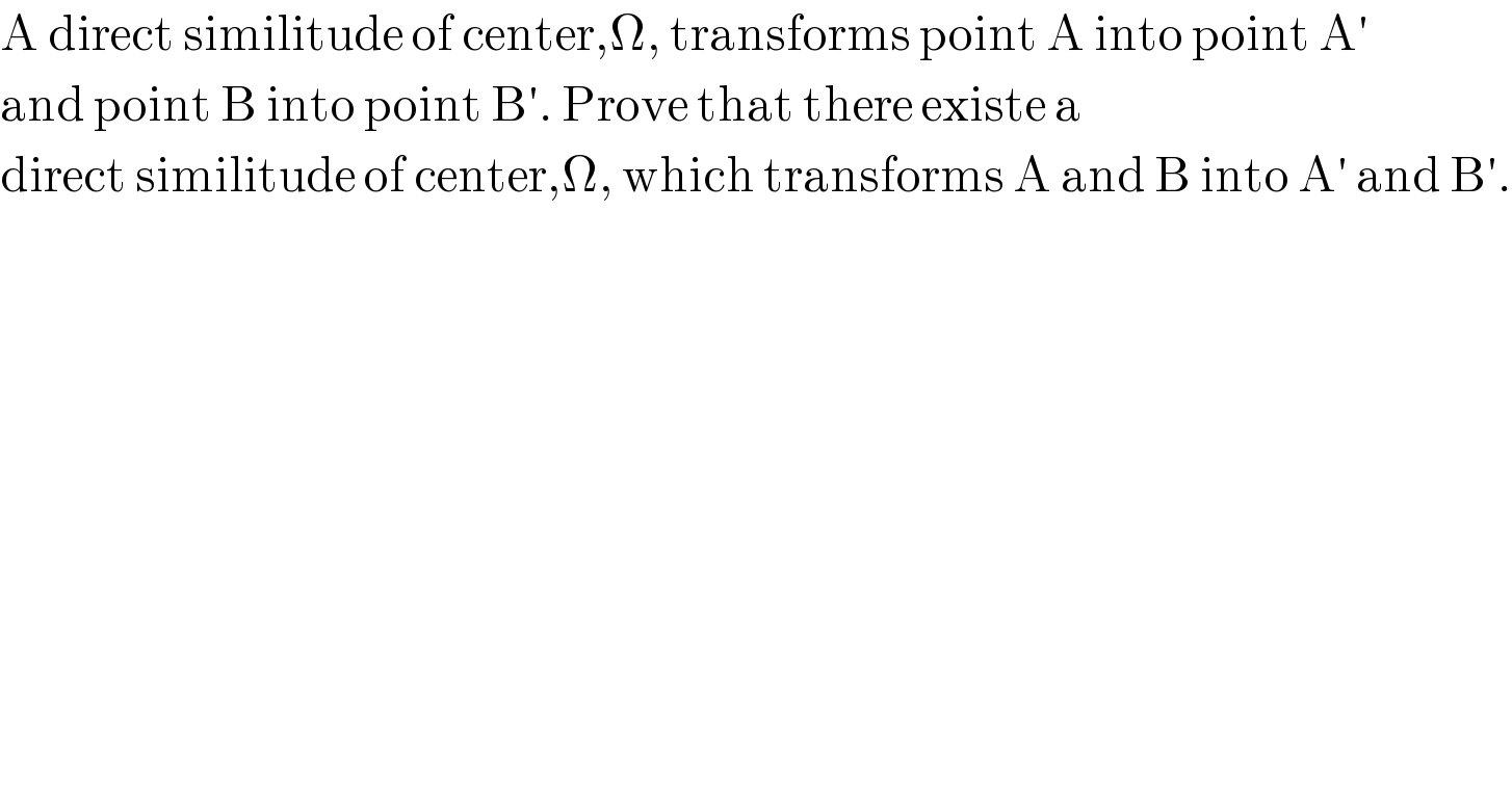 A direct similitude of center,Ω, transforms point A into point A′  and point B into point B′. Prove that there existe a  direct similitude of center,Ω, which transforms A and B into A′ and B′.  