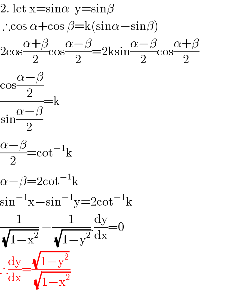 2. let x=sinα  y=sinβ   ∴cos α+cos β=k(sinα−sinβ)  2cos((α+β)/2)cos((α−β)/2)=2ksin((α−β)/2)cos((α+β)/2)  ((cos((α−β)/2))/(sin((α−β)/2)))=k  ((α−β)/2)=cot^(−1) k  α−β=2cot^(−1) k  sin^(−1) x−sin^(−1) y=2cot^(−1) k  (1/(√(1−x^2 ))) −(1/(√(1−y^2 ))).(dy/dx)=0  ∴(dy/dx)=((√(1−y^2 ))/(√(1−x^2 )))    